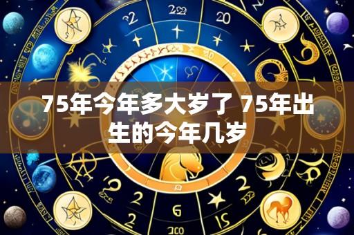 75年今年多大岁了 75年出生的今年几岁
