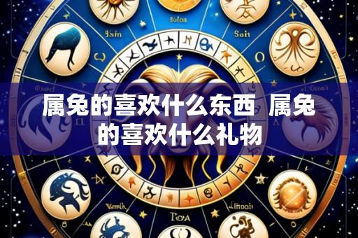 属兔的喜欢什么东西 属兔的喜欢什么礼物