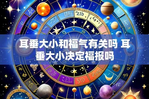 耳垂大小和福气有关吗 耳垂大小决定福报吗