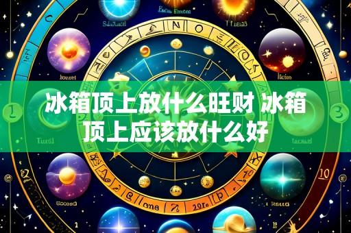 冰箱顶上放什么旺财 冰箱顶上应该放什么好