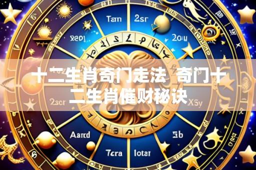 十二生肖奇门走法 奇门十二生肖催财秘诀