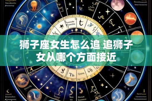 狮子座女生怎么追 追狮子女从哪个方面接近
