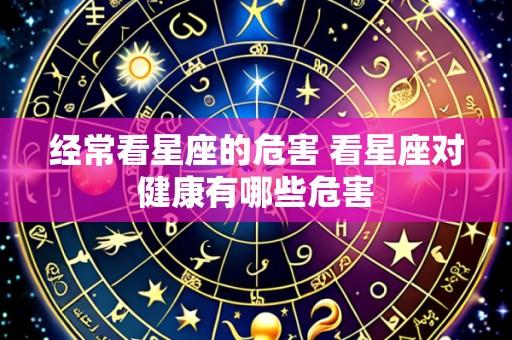 经常看星座的危害 看星座对健康有哪些危害