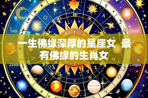 一生佛缘深厚的星座女 最有佛缘的生肖女