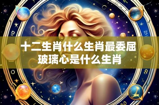 十二生肖什么生肖最委屈 玻璃心是什么生肖