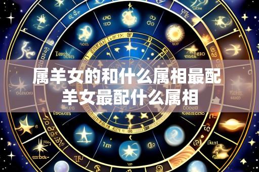属羊女的和什么属相最配 羊女最配什么属相