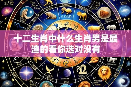 十二生肖中什么生肖男是最渣的看你选对没有