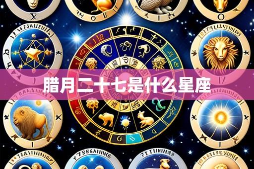腊月二十七是什么星座
