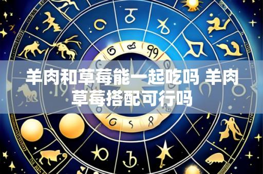 羊肉和草莓能一起吃吗 羊肉草莓搭配可行吗