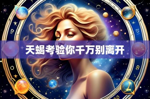 天蝎考验你千万别离开