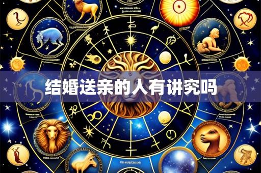 结婚送亲的人有讲究吗