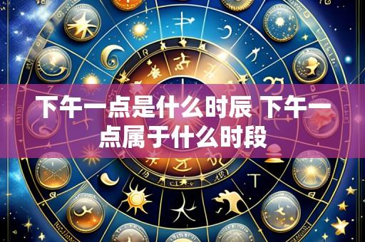 下午一点是什么时辰 下午一点属于什么时段