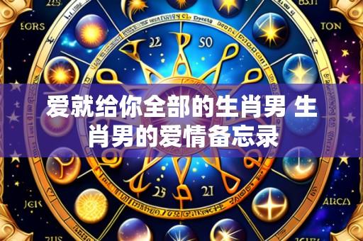 爱就给你全部的生肖男 生肖男的爱情备忘录