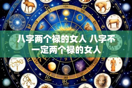 八字两个禄的女人 八字不一定两个禄的女人