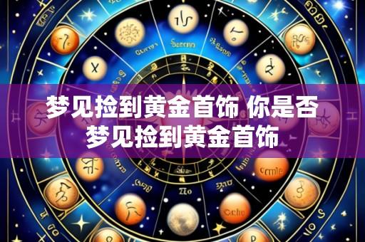 梦见捡到黄金首饰 你是否梦见捡到黄金首饰