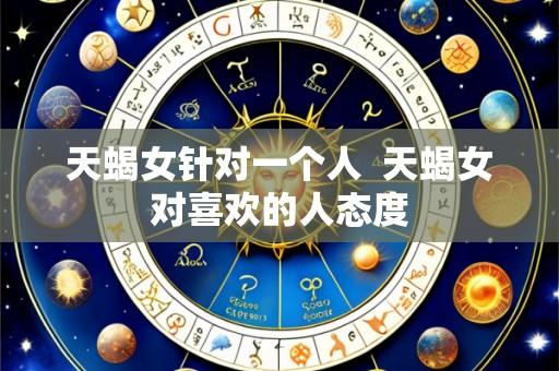天蝎女针对一个人 天蝎女对喜欢的人态度