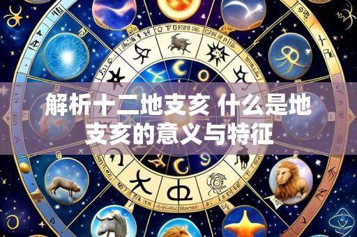解析十二地支亥 什么是地支亥的意义与特征