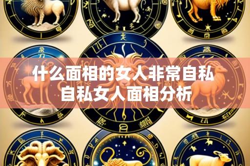 什么面相的女人非常自私 自私女人面相分析