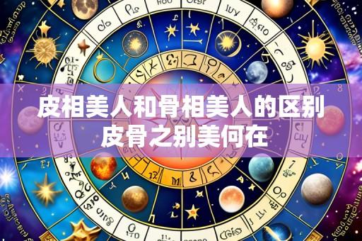 皮相美人和骨相美人的区别 皮骨之别美何在