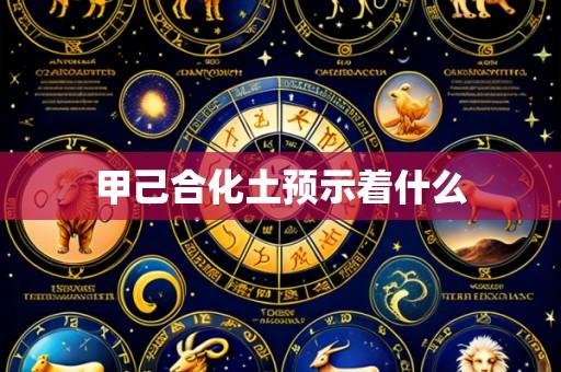 甲己合化土预示着什么