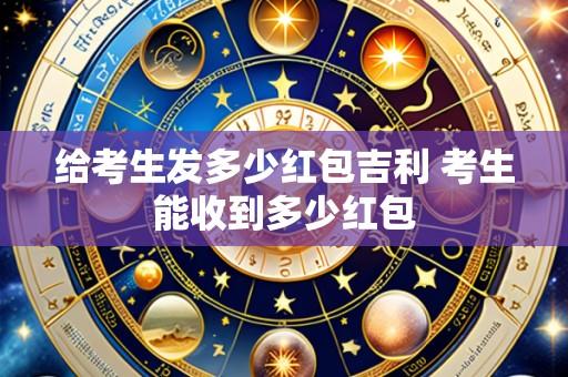给考生发多少红包吉利 考生能收到多少红包
