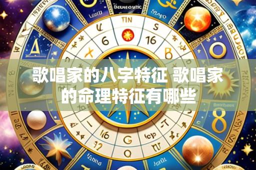 歌唱家的八字特征 歌唱家的命理特征有哪些