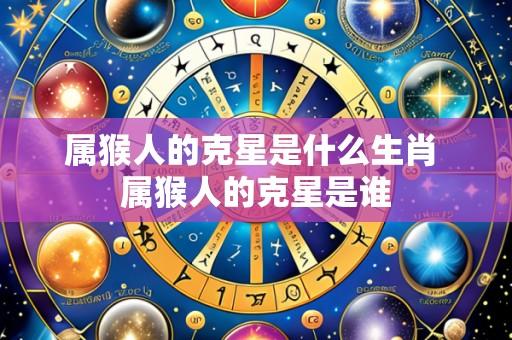 属猴人的克星是什么生肖 属猴人的克星是谁