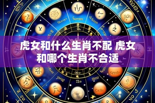 虎女和什么生肖不配 虎女和哪个生肖不合适