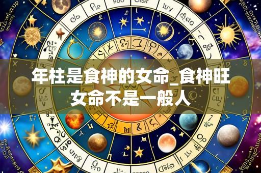 年柱是食神的女命_食神旺女命不是一般人