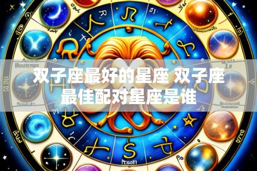 双子座最好的星座 双子座最佳配对星座是谁