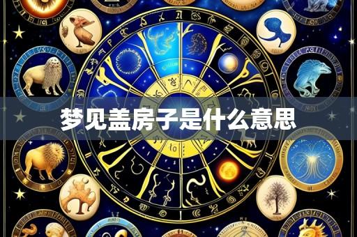梦见盖房子是什么意思