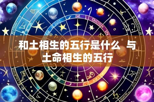 和土相生的五行是什么  与土命相生的五行