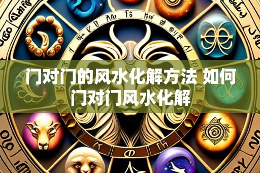 门对门的风水化解方法 如何门对门风水化解