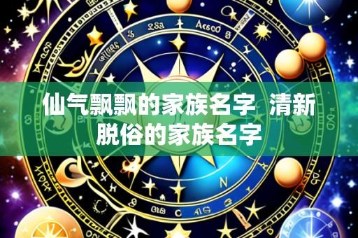 仙气飘飘的家族名字  清新脱俗的家族名字