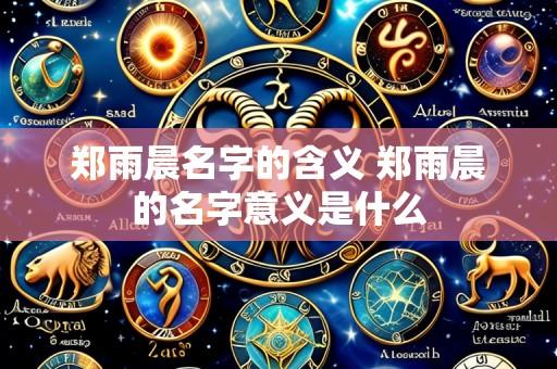 郑雨晨名字的含义 郑雨晨的名字意义是什么