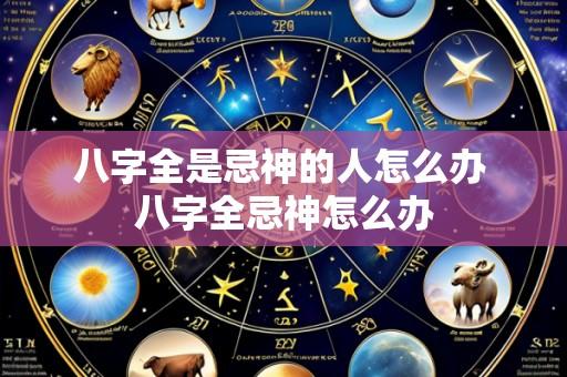 八字全是忌神的人怎么办 八字全忌神怎么办