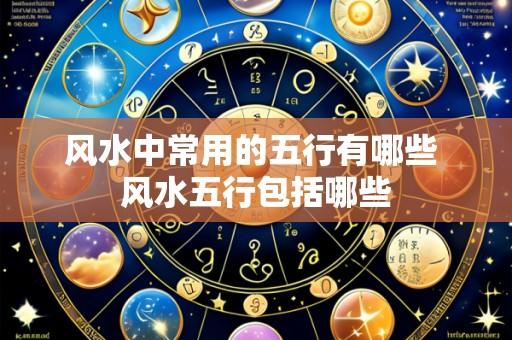 风水中常用的五行有哪些 风水五行包括哪些