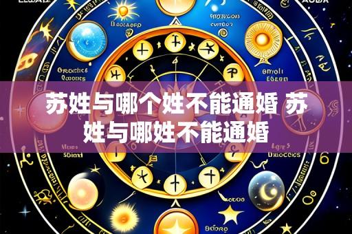 苏姓与哪个姓不能通婚 苏姓与哪姓不能通婚