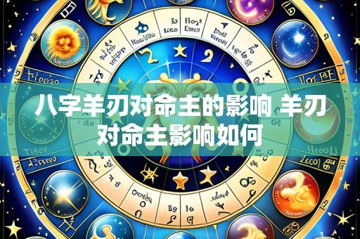 八字羊刃对命主的影响 羊刃对命主影响如何
