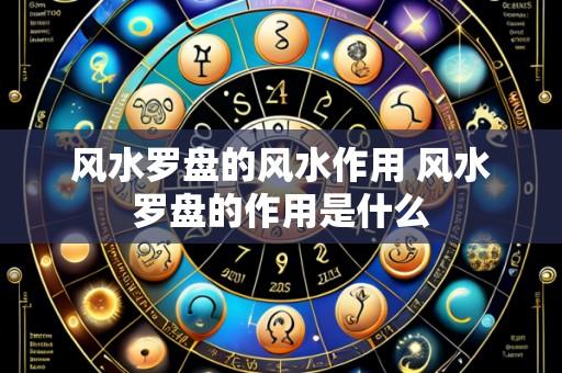 风水罗盘的风水作用 风水罗盘的作用是什么