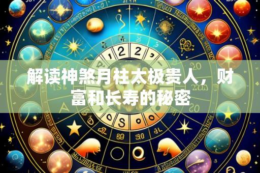 解读神煞月柱太极贵人，财富和长寿的秘密
