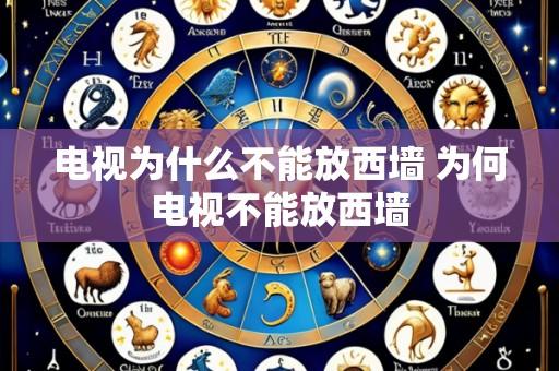 电视为什么不能放西墙 为何电视不能放西墙