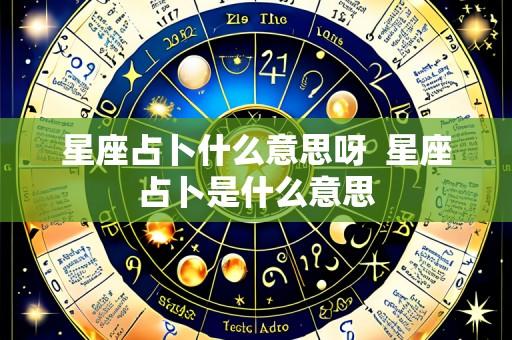 星座占卜什么意思呀  星座占卜是什么意思