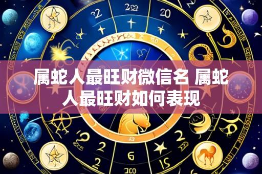 属蛇人最旺财微信名 属蛇人最旺财如何表现