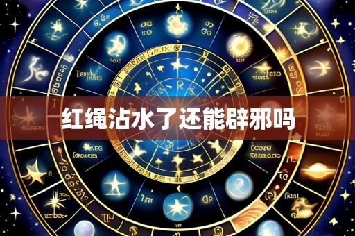 红绳沾水了还能辟邪吗