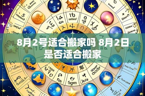 8月2号适合搬家吗 8月2日是否适合搬家