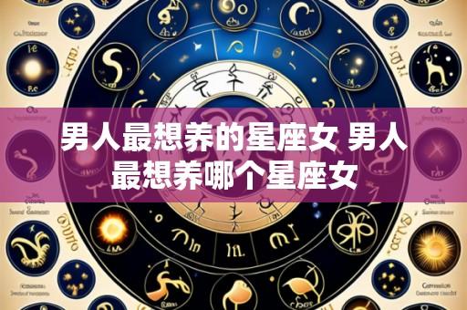 男人最想养的星座女 男人最想养哪个星座女