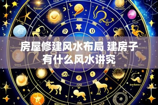 房屋修建风水布局 建房子有什么风水讲究