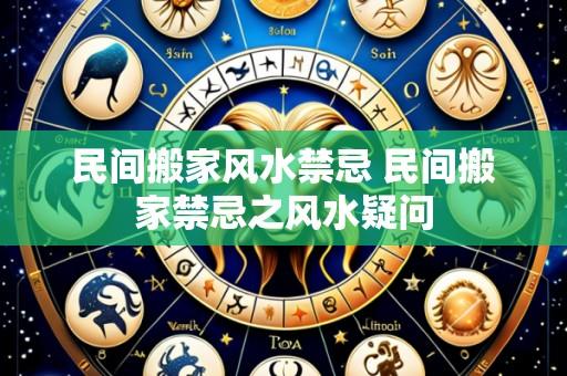 民间搬家风水禁忌 民间搬家禁忌之风水疑问