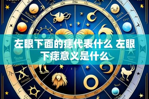 左眼下面的痣代表什么 左眼下痣意义是什么